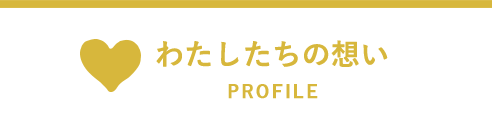 PROFILE わたしたちの想い